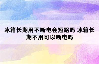 冰箱长期用不断电会短路吗 冰箱长期不用可以断电吗